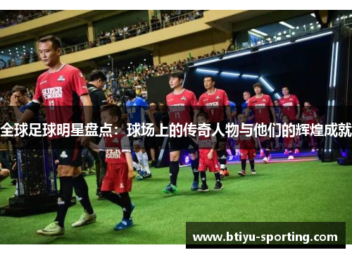 全球足球明星盘点：球场上的传奇人物与他们的辉煌成就