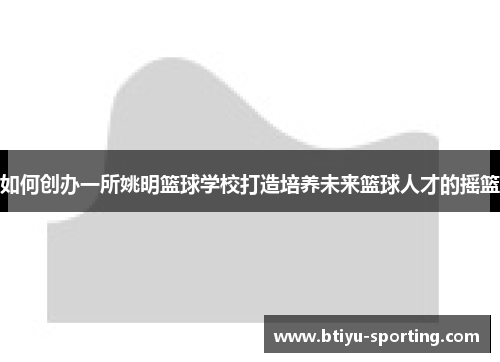 如何创办一所姚明篮球学校打造培养未来篮球人才的摇篮