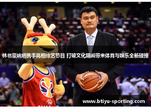 林书豪姚明携手亮相综艺节目 打破文化隔阂带来体育与娱乐全新碰撞