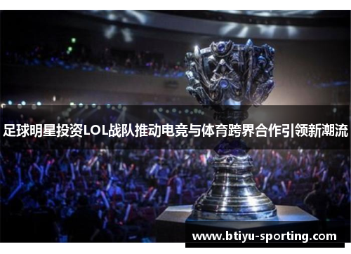 足球明星投资LOL战队推动电竞与体育跨界合作引领新潮流