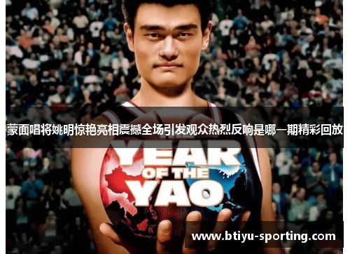 蒙面唱将姚明惊艳亮相震撼全场引发观众热烈反响是哪一期精彩回放