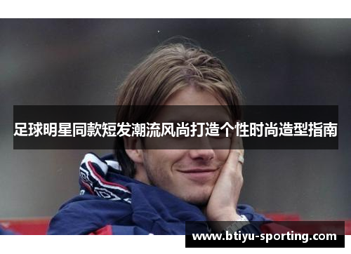 足球明星同款短发潮流风尚打造个性时尚造型指南