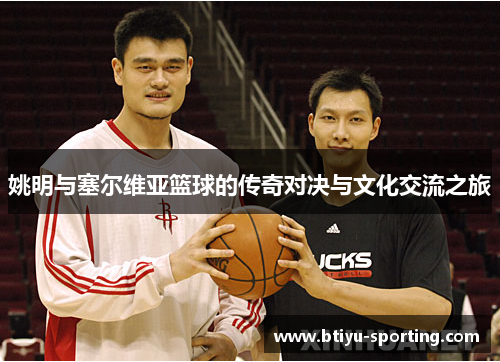 姚明与塞尔维亚篮球的传奇对决与文化交流之旅