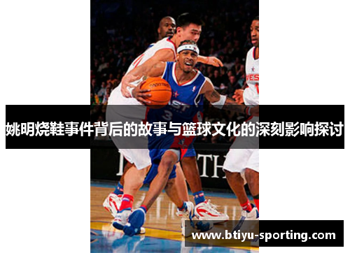 姚明烧鞋事件背后的故事与篮球文化的深刻影响探讨