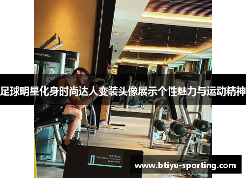 足球明星化身时尚达人变装头像展示个性魅力与运动精神
