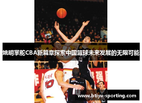 姚明掌舵CBA新篇章探索中国篮球未来发展的无限可能