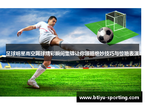 足球明星高空踢球精彩瞬间集锦让你领略绝妙技巧与惊艳表演