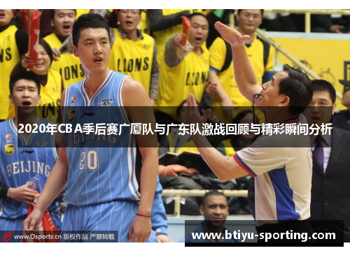 2020年CBA季后赛广厦队与广东队激战回顾与精彩瞬间分析