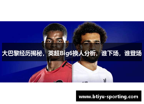 大巴黎经历揭秘，英超Big6换人分析，谁下场，谁登场