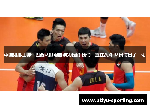 中国男排主帅：巴西队很明显领先我们 我们一直在战斗 队员付出了一切
