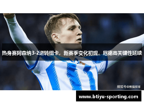热身赛阿森纳3-2逆转纽卡，新赛季变化初现，厄德高关键性延续
